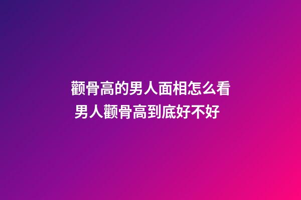 颧骨高的男人面相怎么看 男人颧骨高到底好不好